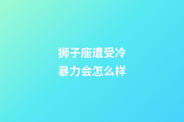 狮子座遭受冷暴力会怎么样-第1张-星座运势-玄机派