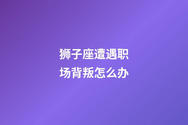 狮子座遭遇职场背叛怎么办-第1张-星座运势-玄机派