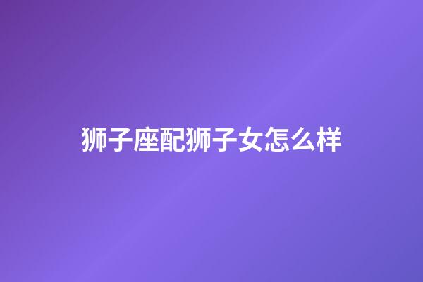 狮子座配狮子女怎么样-第1张-星座运势-玄机派