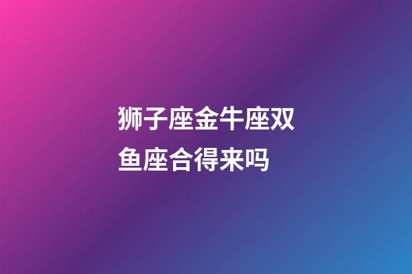 狮子座金牛座双鱼座合得来吗-第1张-星座运势-玄机派