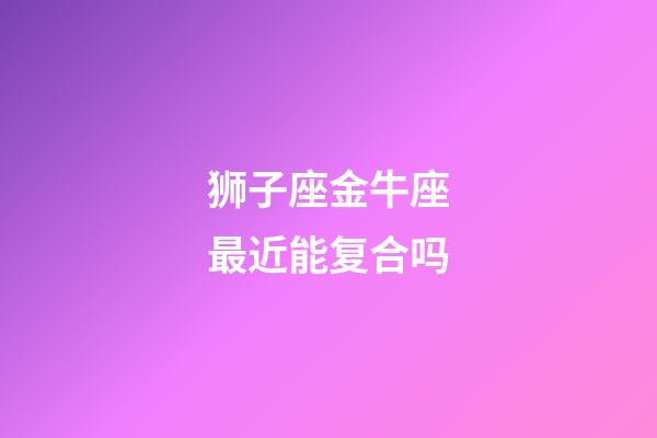 狮子座金牛座最近能复合吗-第1张-星座运势-玄机派