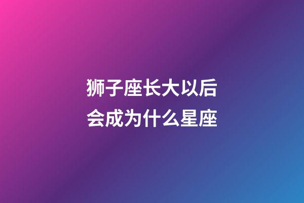 狮子座长大以后会成为什么星座-第1张-星座运势-玄机派