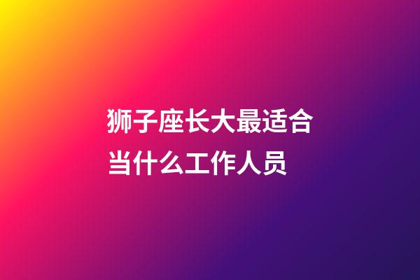 狮子座长大最适合当什么工作人员-第1张-星座运势-玄机派