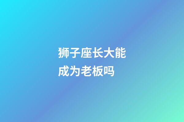 狮子座长大能成为老板吗-第1张-星座运势-玄机派