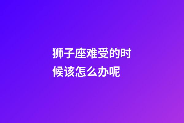 狮子座难受的时候该怎么办呢-第1张-星座运势-玄机派