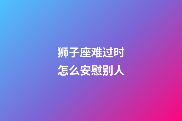 狮子座难过时怎么安慰别人-第1张-星座运势-玄机派