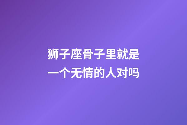 狮子座骨子里就是一个无情的人对吗-第1张-星座运势-玄机派