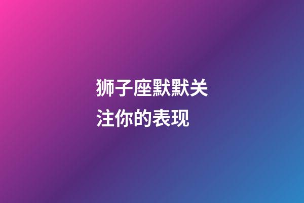 狮子座默默关注你的表现-第1张-星座运势-玄机派