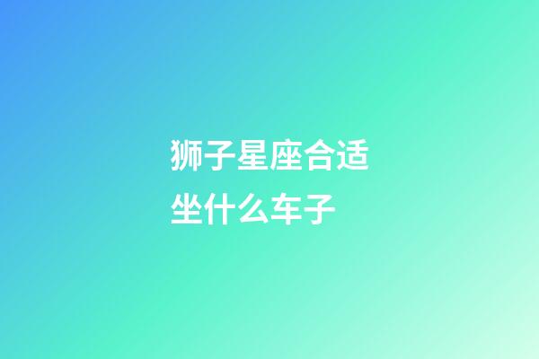 狮子星座合适坐什么车子-第1张-星座运势-玄机派