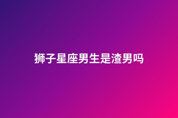 狮子星座男生是渣男吗-第1张-星座运势-玄机派