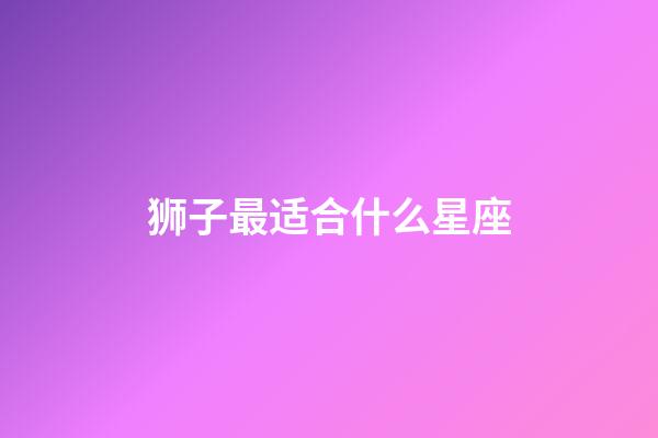 狮子最适合什么星座-第1张-星座运势-玄机派