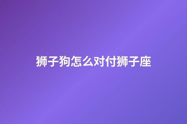 狮子狗怎么对付狮子座