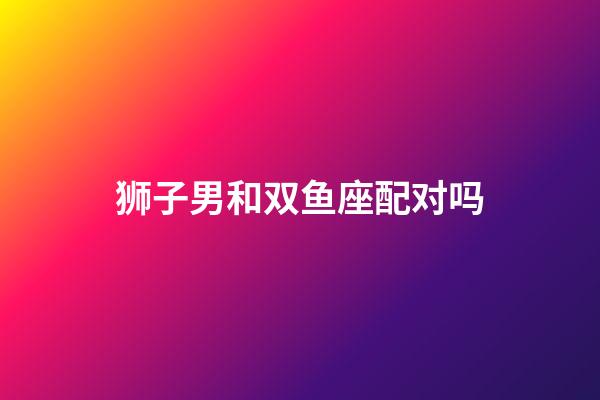 狮子男和双鱼座配对吗-第1张-星座运势-玄机派