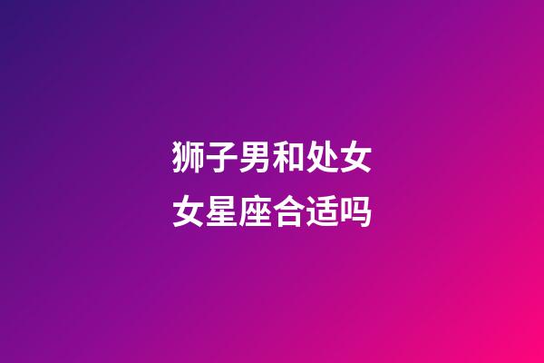 狮子男和处女女星座合适吗-第1张-星座运势-玄机派