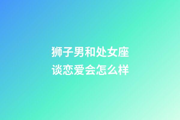 狮子男和处女座谈恋爱会怎么样-第1张-星座运势-玄机派