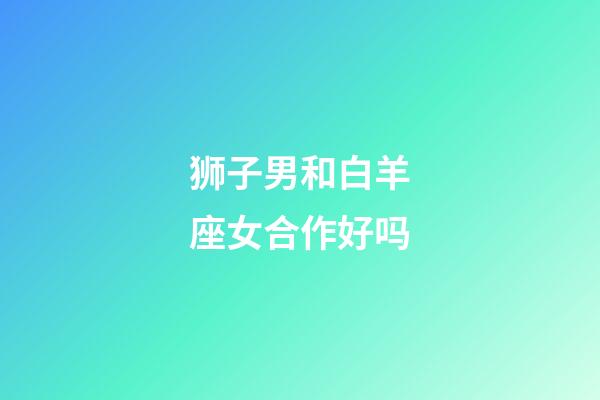 狮子男和白羊座女合作好吗-第1张-星座运势-玄机派