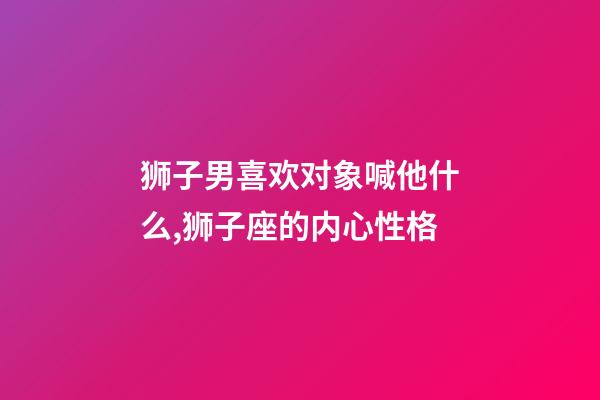 狮子男喜欢对象喊他什么,狮子座的内心性格-第1张-观点-玄机派