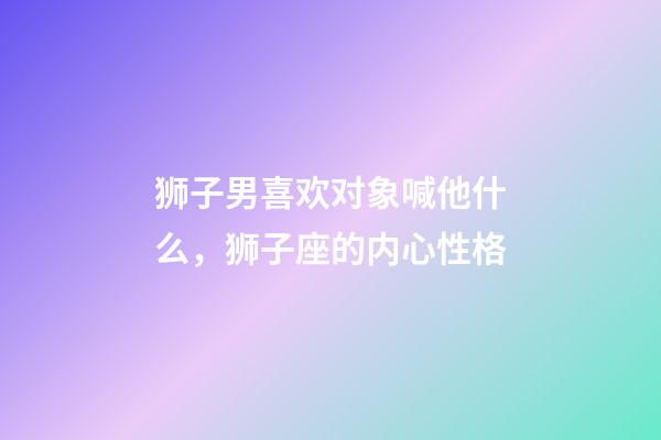 狮子男喜欢对象喊他什么，狮子座的内心性格-第1张-观点-玄机派