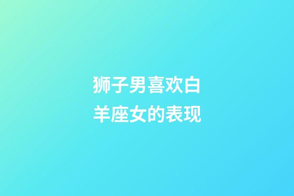 狮子男喜欢白羊座女的表现-第1张-星座运势-玄机派