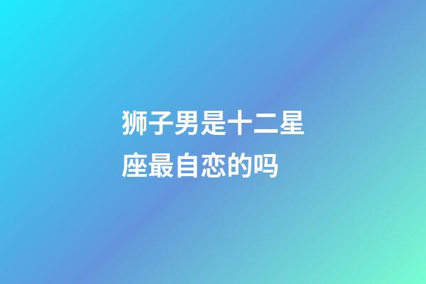 狮子男是十二星座最自恋的吗-第1张-星座运势-玄机派