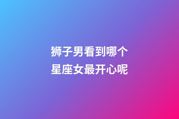 狮子男看到哪个星座女最开心呢-第1张-星座运势-玄机派