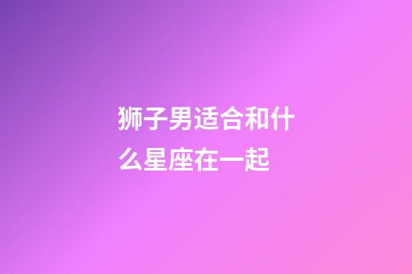 狮子男适合和什么星座在一起-第1张-星座运势-玄机派