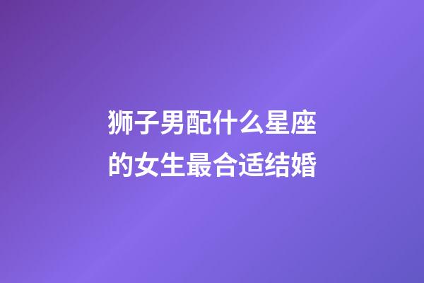 狮子男配什么星座的女生最合适结婚-第1张-星座运势-玄机派