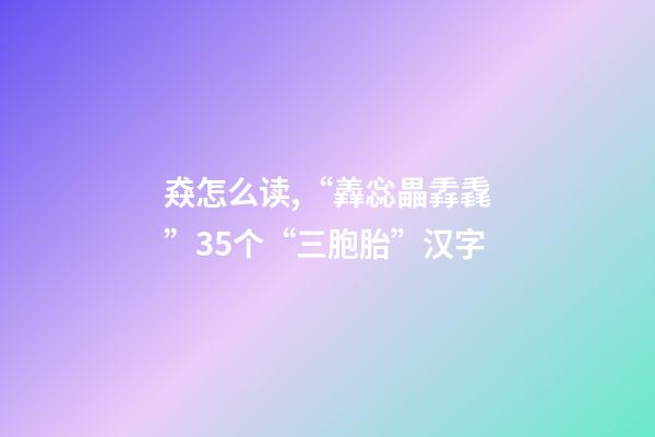 猋怎么读,“羴惢畾掱毳”35个“三胞胎”汉字-第1张-观点-玄机派