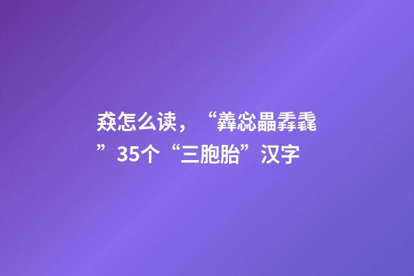猋怎么读，“羴惢畾掱毳”35个“三胞胎”汉字-第1张-观点-玄机派