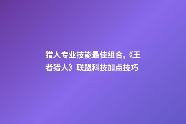 猎人专业技能最佳组合,《王者猎人》联盟科技加点技巧-第1张-观点-玄机派