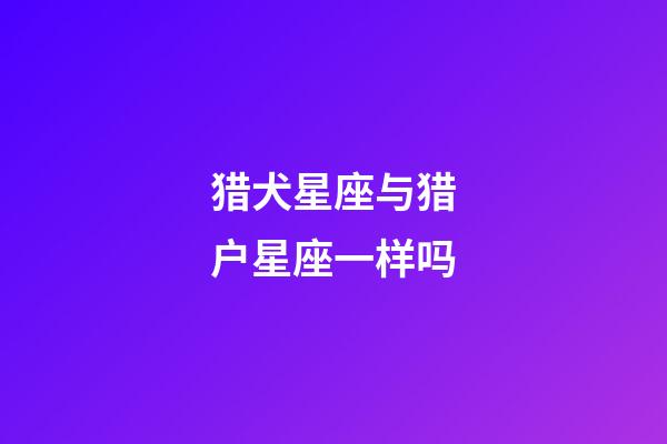 猎犬星座与猎户星座一样吗-第1张-星座运势-玄机派