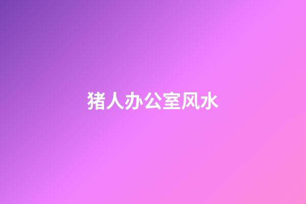 猪人办公室风水