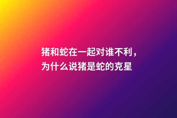 猪和蛇在一起对谁不利，为什么说猪是蛇的克星-第1张-观点-玄机派