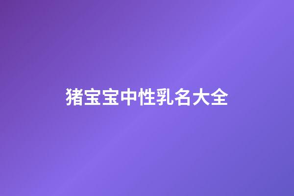 猪宝宝中性乳名大全