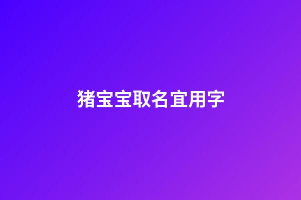 猪宝宝取名宜用字(猪宝宝取名宜用字带好寓意2023)-第1张-宝宝起名-玄机派