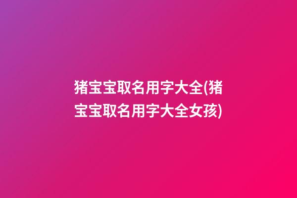 猪宝宝取名用字大全(猪宝宝取名用字大全女孩)