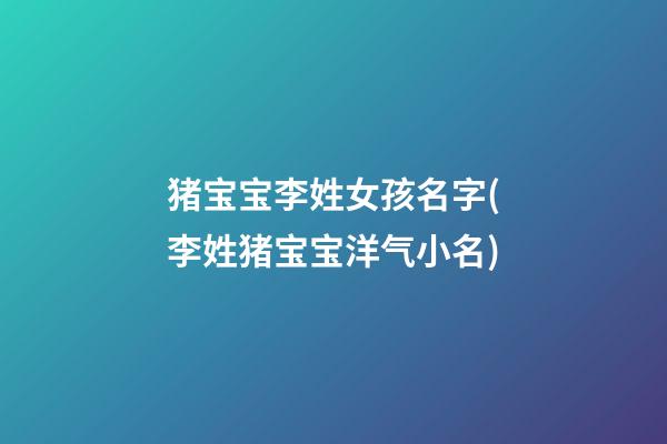 猪宝宝李姓女孩名字(李姓猪宝宝洋气小名)