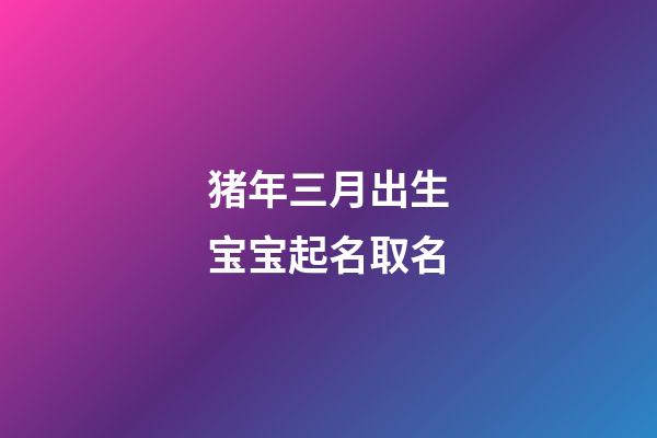 猪年三月出生宝宝起名取名