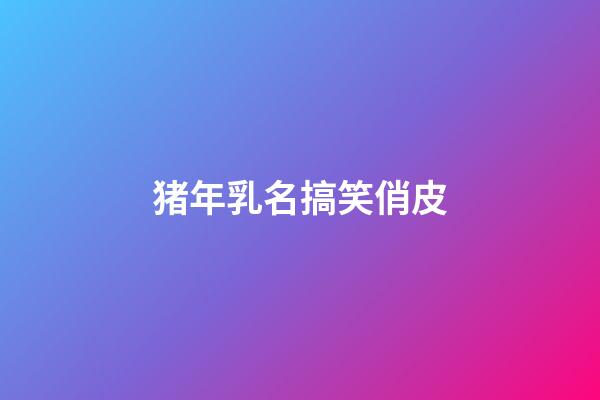 猪年乳名搞笑俏皮