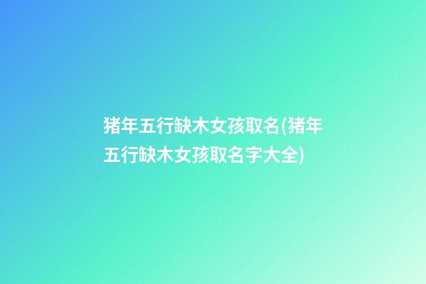 猪年五行缺木女孩取名(猪年五行缺木女孩取名字大全)