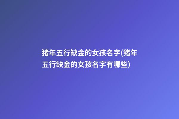 猪年五行缺金的女孩名字(猪年五行缺金的女孩名字有哪些)