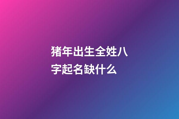 猪年出生全姓八字起名缺什么