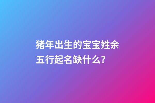 猪年出生的宝宝姓余五行起名缺什么？