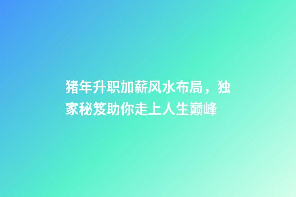 猪年升职加薪风水布局，独家秘笈助你走上人生巅峰