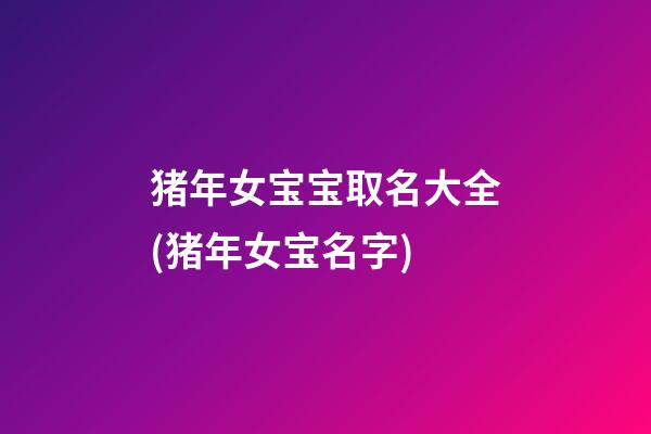 猪年女宝宝取名大全(猪年女宝名字)