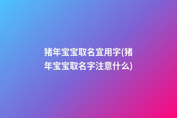 猪年宝宝取名宜用字(猪年宝宝取名字注意什么)