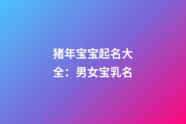 猪年宝宝起名大全：男女宝乳名