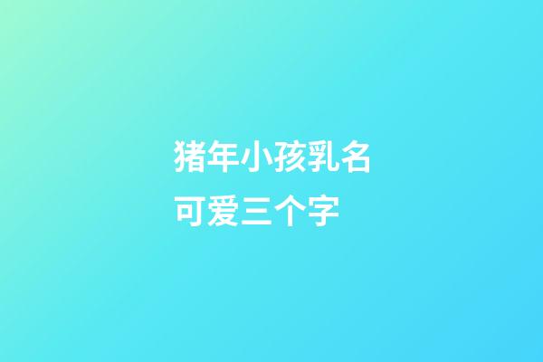猪年小孩乳名可爱三个字