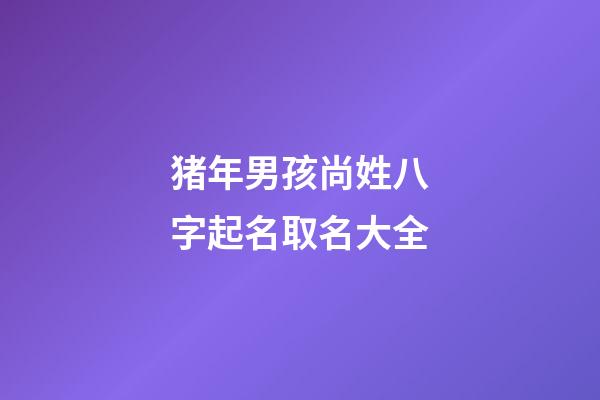 猪年男孩尚姓八字起名取名大全