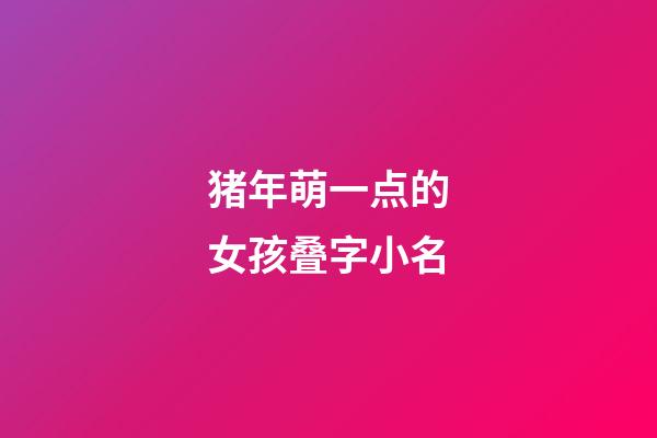 猪年萌一点的女孩叠字小名